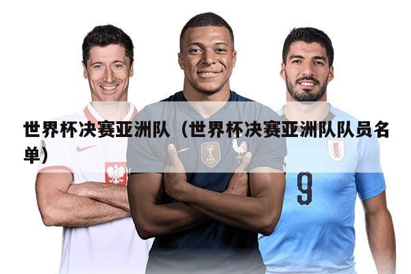 世界杯决赛亚洲队（世界杯决赛亚洲队队员名单）
