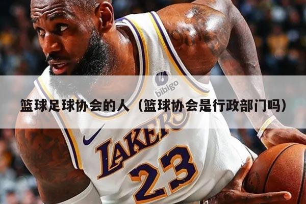 篮球足球协会的人（篮球协会是行政部门吗）