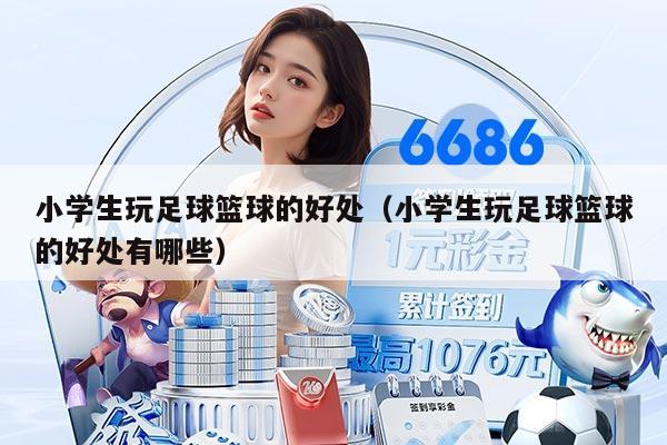 小学生玩足球篮球的好处（小学生玩足球篮球的好处有哪些）