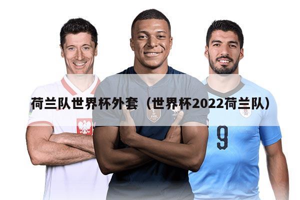 荷兰队世界杯外套（世界杯2022荷兰队）