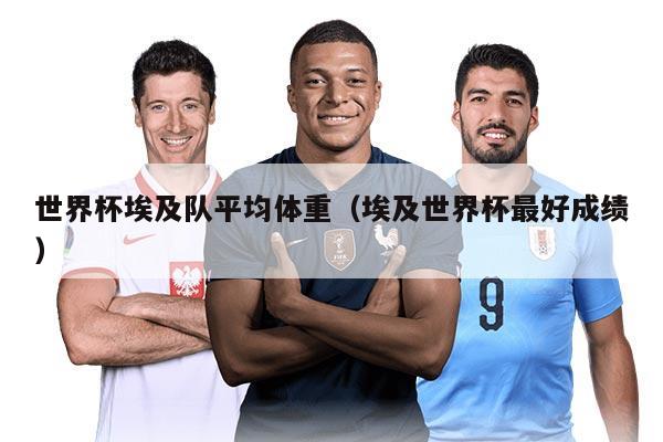 世界杯埃及队平均体重（埃及世界杯最好成绩）