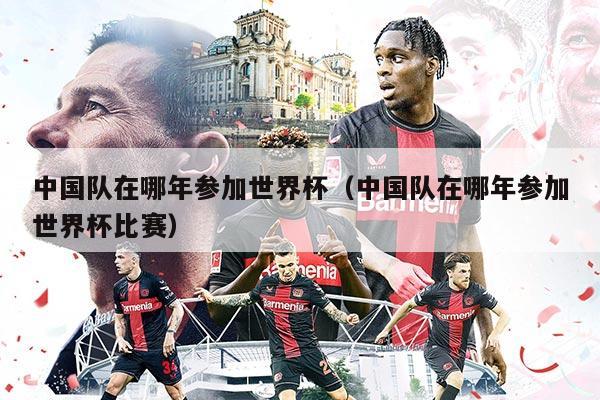 中国队在哪年参加世界杯（中国队在哪年参加世界杯比赛）