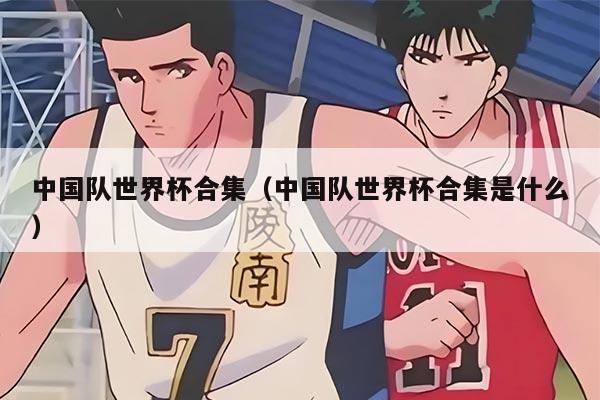 中国队世界杯合集（中国队世界杯合集是什么）