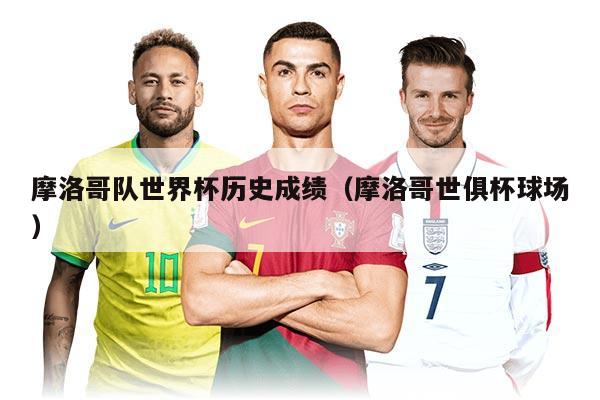 摩洛哥队世界杯历史成绩（摩洛哥世俱杯球场）