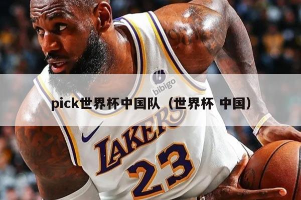 pick世界杯中国队（世界杯 中国）