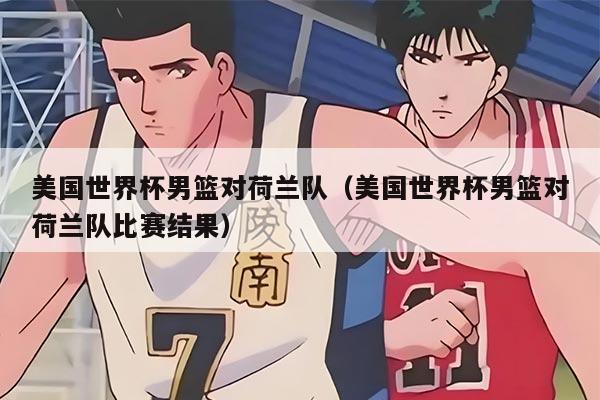 美国世界杯男篮对荷兰队（美国世界杯男篮对荷兰队比赛结果）