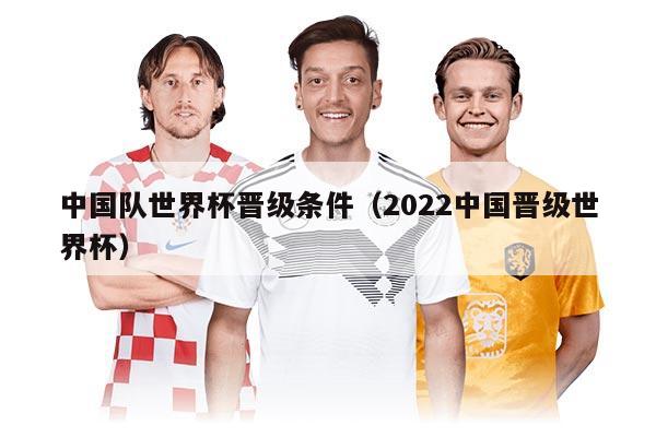 中国队世界杯晋级条件（2022中国晋级世界杯）