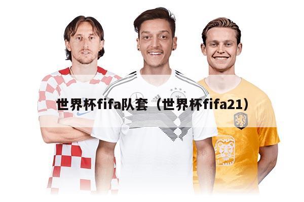 世界杯fifa队套（世界杯fifa21）