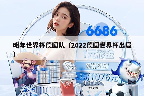 明年世界杯德国队（2022德国世界杯出局）
