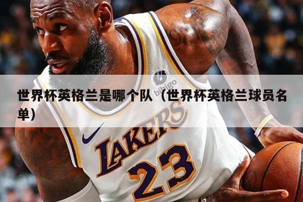 世界杯英格兰是哪个队（世界杯英格兰球员名单）