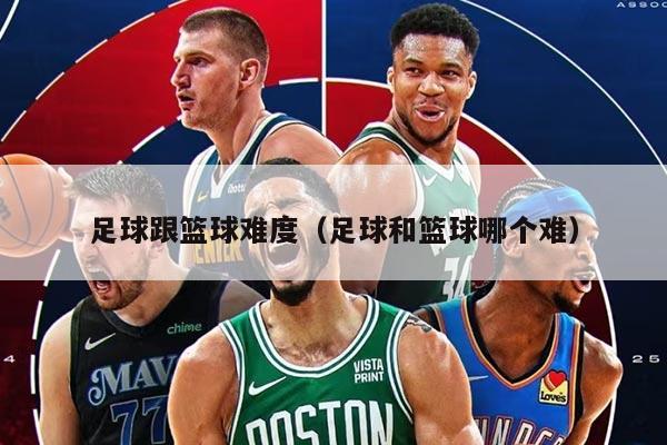 足球跟篮球难度（足球和篮球哪个难）