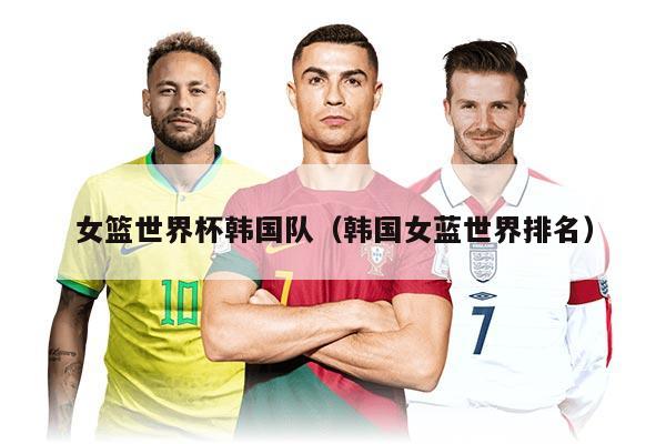 女篮世界杯韩国队（韩国女蓝世界排名）