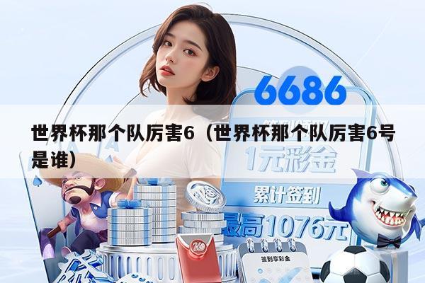 世界杯那个队厉害6（世界杯那个队厉害6号是谁）