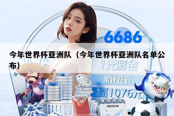 今年世界杯亚洲队（今年世界杯亚洲队名单公布）