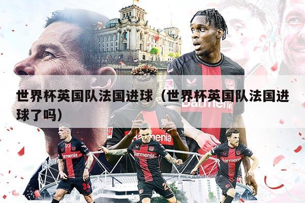 世界杯英国队法国进球（世界杯英国队法国进球了吗）