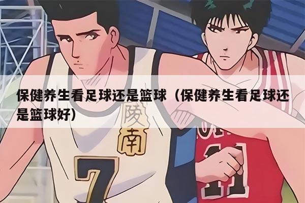 保健养生看足球还是篮球（保健养生看足球还是篮球好）