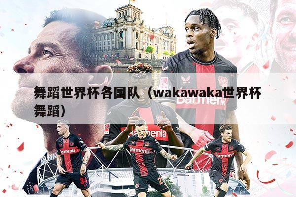 舞蹈世界杯各国队（wakawaka世界杯舞蹈）
