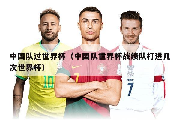 中国队过世界杯（中国队世界杯战绩队打进几次世界杯）