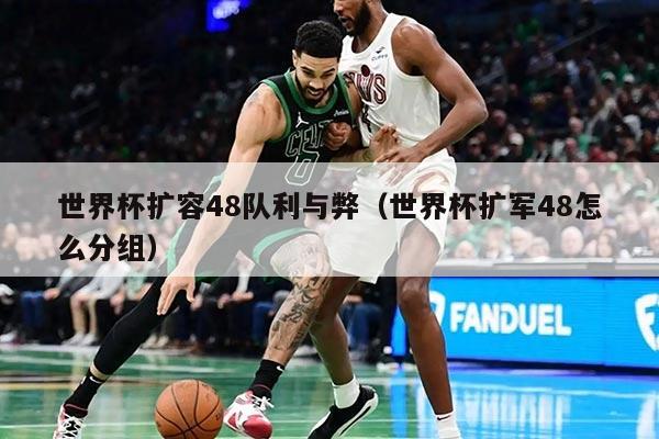 世界杯扩容48队利与弊（世界杯扩军48怎么分组）