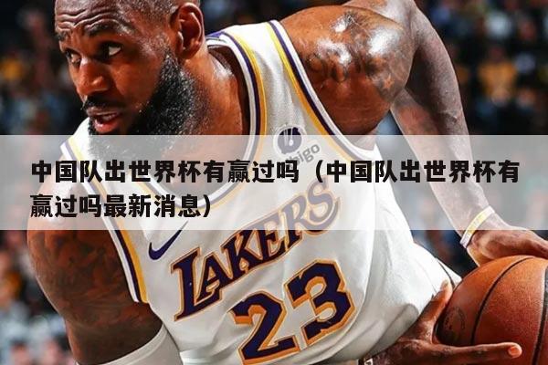 中国队出世界杯有赢过吗（中国队出世界杯有赢过吗最新消息）
