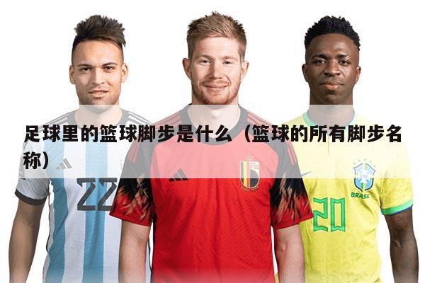 足球里的篮球脚步是什么（篮球的所有脚步名称）