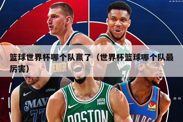篮球世界杯哪个队赢了（世界杯篮球哪个队最厉害）
