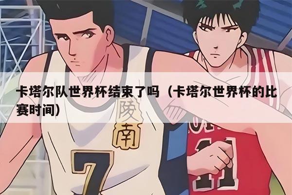 卡塔尔队世界杯结束了吗（卡塔尔世界杯的比赛时间）