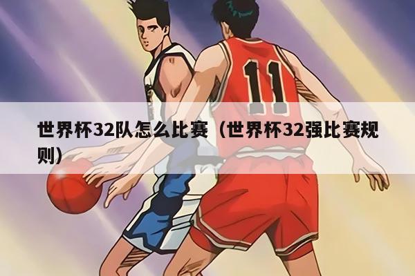 世界杯32队怎么比赛（世界杯32强比赛规则）