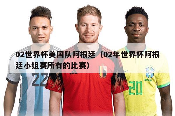 02世界杯美国队阿根廷（02年世界杯阿根廷小组赛所有的比赛）