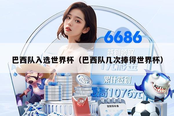 巴西队入选世界杯（巴西队几次捧得世界杯）