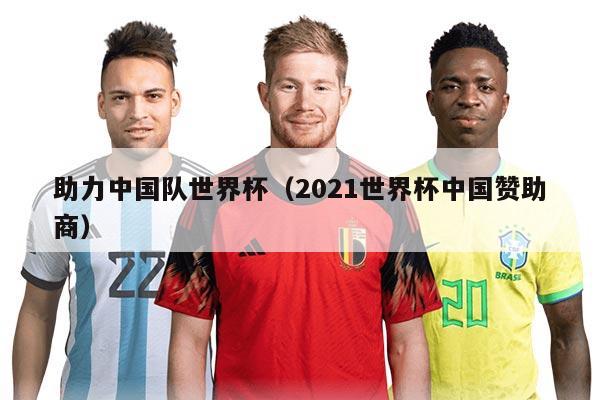 助力中国队世界杯（2021世界杯中国赞助商）