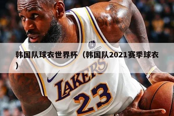 韩国队球衣世界杯（韩国队2021赛季球衣）