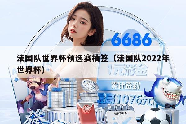法国队世界杯预选赛抽签（法国队2022年世界杯）