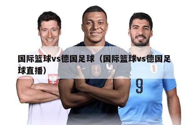 国际篮球vs德国足球（国际篮球vs德国足球直播）