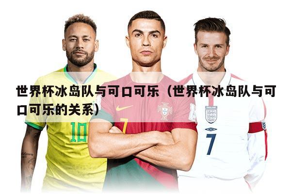 世界杯冰岛队与可口可乐（世界杯冰岛队与可口可乐的关系）