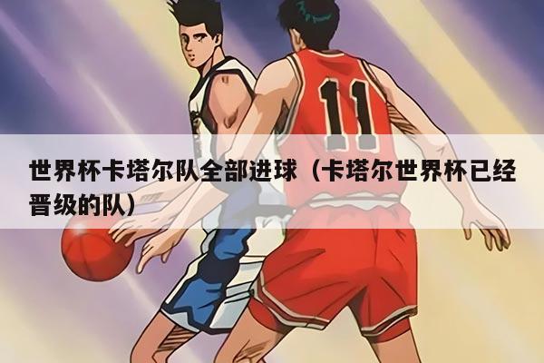 世界杯卡塔尔队全部进球（卡塔尔世界杯已经晋级的队）
