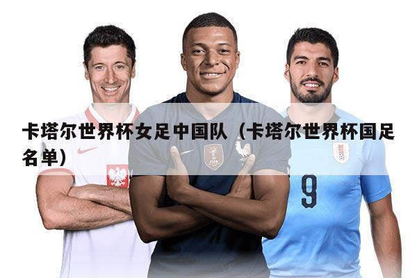 卡塔尔世界杯女足中国队（卡塔尔世界杯国足名单）