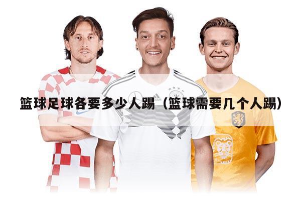 篮球足球各要多少人踢(篮球需要几个人踢)