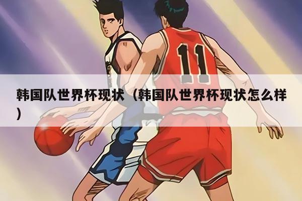 韩国队世界杯现状（韩国队世界杯现状怎么样）