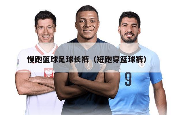 慢跑篮球足球长裤（短跑穿篮球裤）