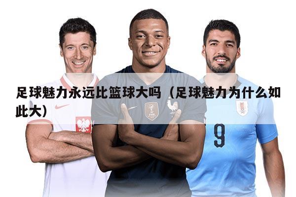 足球魅力永远比篮球大吗(足球魅力为什么如此大)