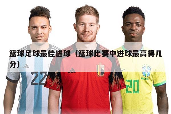 详细阅读:篮球足球最佳进球(篮球比赛中进球最高得几分) 篮球足球最佳进球(篮球比赛中进球最高得几分)