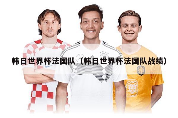韩日世界杯法国队(韩日世界杯法国队战绩)