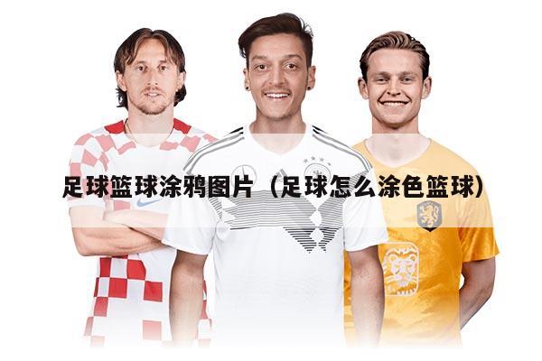 足球篮球涂鸦图片（足球怎么涂色篮球）