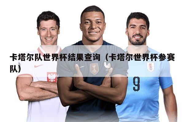 卡塔尔队世界杯结果查询（卡塔尔世界杯参赛队）