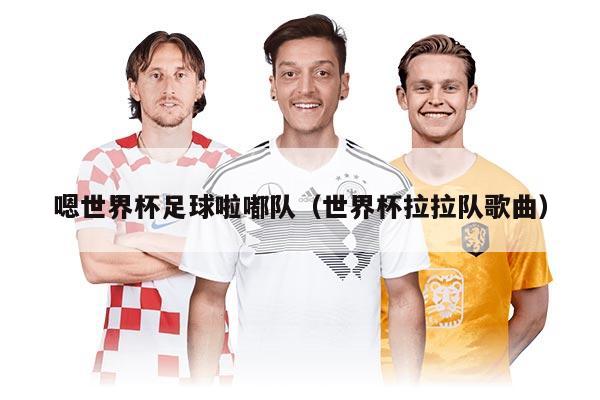 嗯世界杯足球啦嘟队（世界杯拉拉队歌曲）