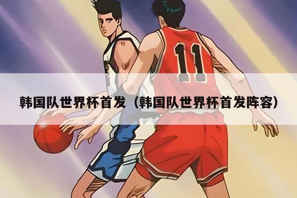 韩国队世界杯首发（韩国队世界杯首发阵容）